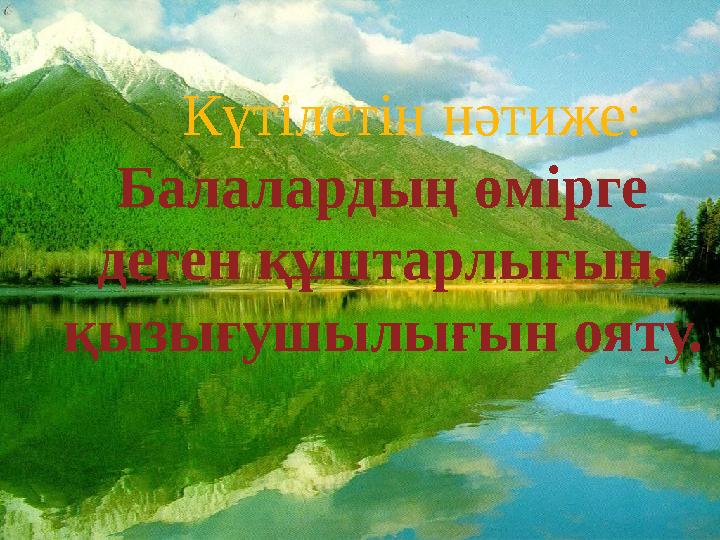 Күтілетін нәтиже: Балалардың өмірге деген құштарлығын, қызығушылығын ояту.