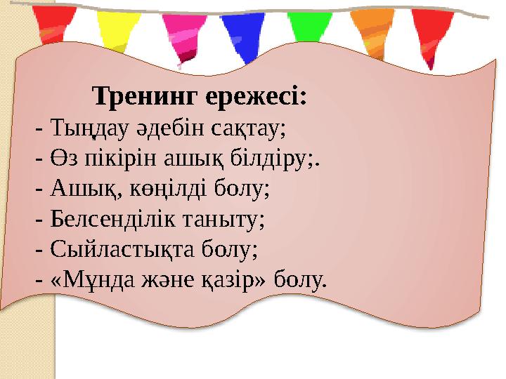 Тренинг ережесі: - Тыңдау әдебін сақтау; - Өз пікірін ашық білдіру;. - Ашық, көңілді болу; - Белсенділік таныту; - Сы