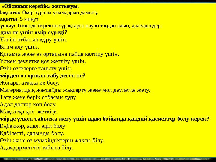 2. «Ойланып көрейік» жаттығуы. Мақсаты: Өмір туралы ұғымдарын дамыту. Уақыты: 5 минут Нұсқау: Төменде берілген сұрақтарға жа