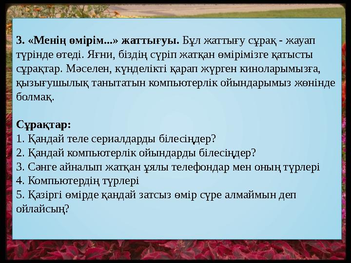 3. «Менің өмірім...» жаттығуы. Бұл жаттығу сұрақ - жауап түрінде өтеді. Яғни, біздің сүріп жатқан өмірімізге қатысты сұрақтар