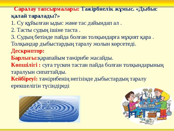 Саралау тапсырмалары: Тәжірбиелік жұмыс. «Дыбыс қалай таралады?» 1. Су құйылған ыдыс және тас дайындап ал . 2. Тасты судың