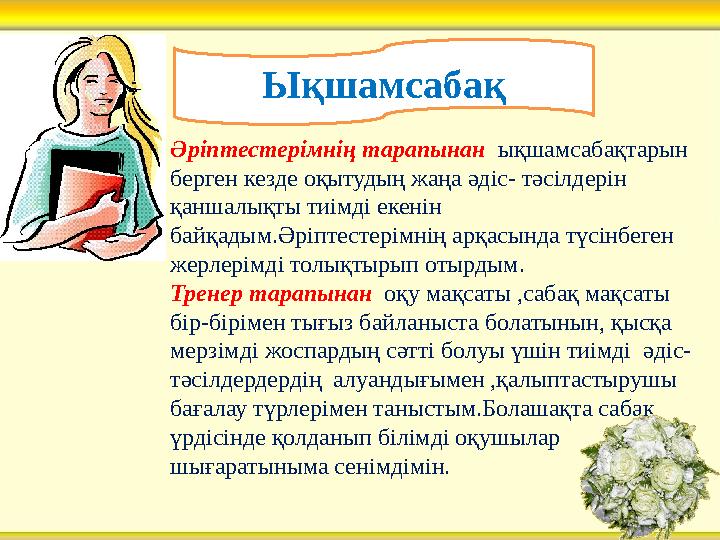 Әріптестерімнің тарапынан ықшамсабақтарын берген кезде оқытудың жаңа әдіс- тәсілдерін қаншалықты тиімді екенін байқадым.Әрі