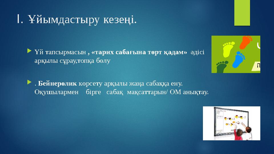 І. Ұйымдастыру кезеңі.  Үй тапсырмасын , «тарих сабағына төрт қадам» әдісі арқылы сұрау,топқа бөлу  . Бейнеролик көрсет