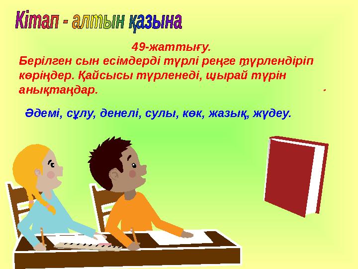49-жаттығу. Берілген сын есімдерді түрлі реңге түрлендіріп көріңдер. Қайсысы түрленеді, шырай түрін анықтаңдар. Әдемі, сұлу,