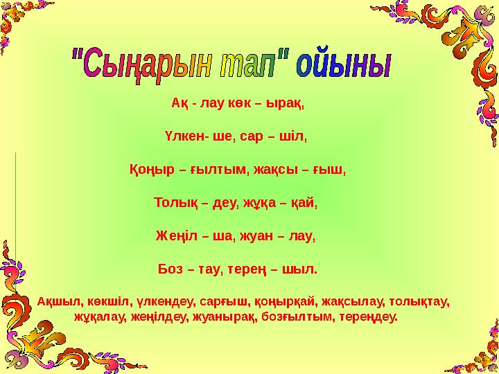 Ақ - лау көк – ырақ, Үлкен- ше, сар – шіл, Қоңыр – ғылтым, жақсы – ғыш, Толық – деу, жұқа – қай, Жеңіл – ша, жуан – лау, Боз