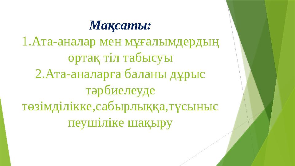 Мақсаты: 1.Ата-аналар мен мұғалымдердың ортақ тіл табысуы 2.Ата-аналарға баланы дұрыс тәрбиелеуде төзімділікке,сабырлыққа,түс