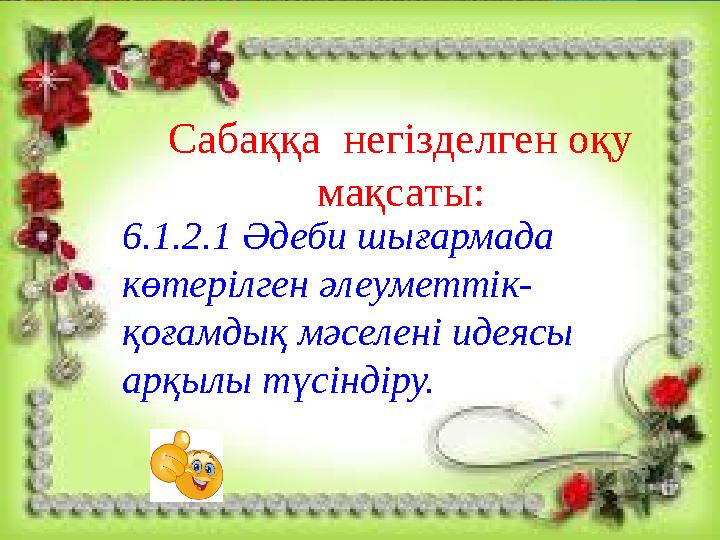 Сабаққа негізделген оқу мақсаты: 6.1.2.1 Әдеби шығармада көтерілген әлеуметтік- қоғамдық мәселені идеясы арқылы түсіндіру.