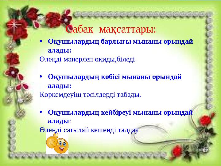 Сабақ мақсаттары: • Оқушылардың барлығы мынаны орындай алады: Өлеңді мәнерлеп оқиды,біледі. • Оқушылардың көбісі мынан