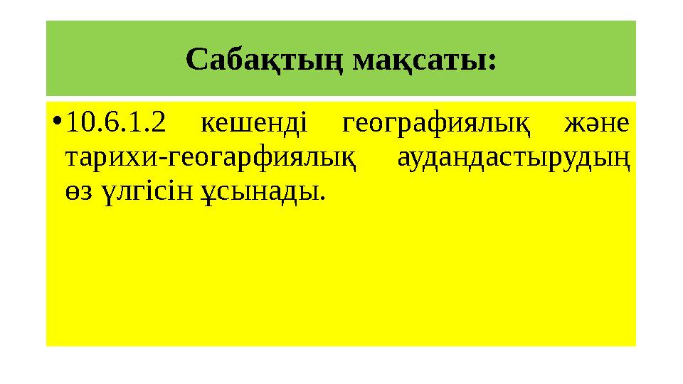 Сабақтың мақсаты: • 10.6.1.2 кешенді географиялық және тарихи-геогарфиялық аудандастырудың өз үлгісін ұсынады.