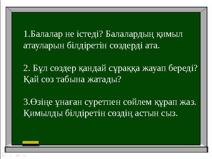 1.Балалар не істеді? Балалардың қимыл атауларын білдіретін сөздерді ата. 2. Бұл сөздер қандай сұраққа жауап береді? Қай сөз та