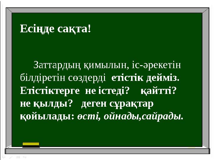 Есіңде сақта! Заттардың қимылын, іс-әрекетін білдіретін сөздерді етістік дейміз. Етістіктерге не істеді? қайтті?