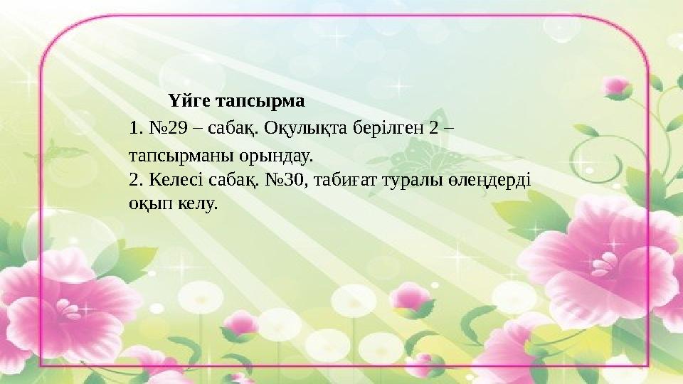 Үйге тапсырма 1. №29 – сабақ. Оқулықта берілген 2 – тапсырманы орындау. 2. Келесі сабақ. №30, табиғат туралы өлеңдерді оқып