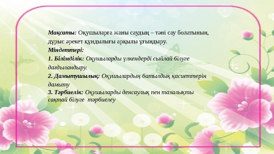 Мақсаты: Оқушыларға жаны саудың – тәні сау болатынын, дұрыс әрекет құндылығы арқылы ұғындыру. Міндеттері: 1. Білімділік: Оқу