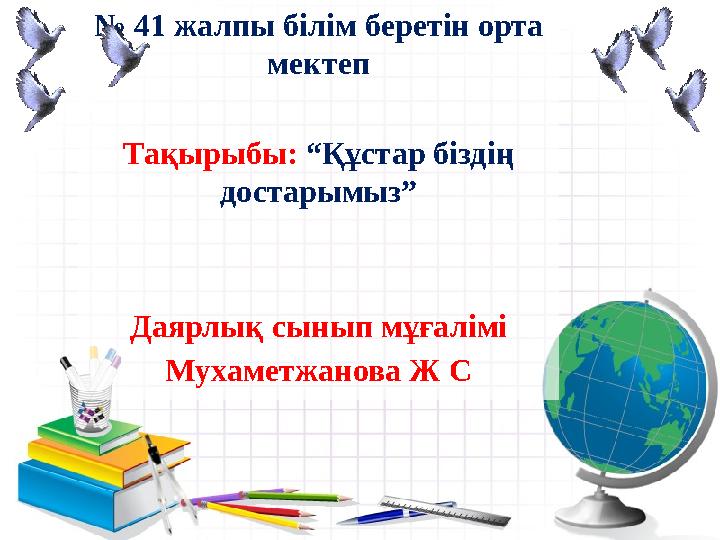 № 41 жалпы б ілім беретін орта мектеп Тақырыбы: “Құстар біздің достарымыз” Даярлық сынып мұғалімі Мухаметжанова Ж С