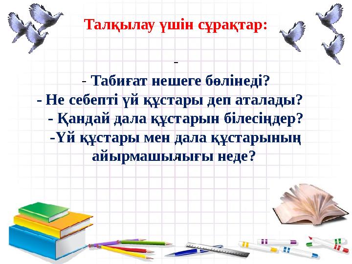 Талқылау үшін сұрақтар: - - Табиғат нешеге бөлінеді? - Не себепті үй құстары деп аталады? - Қандай дала құстарын білесіңдер?