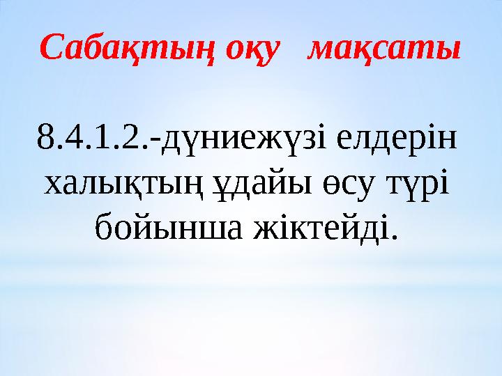 Сабақтың оқу мақсаты 8.4.1.2.-дүниежүзі елдерін халықтың ұдайы өсу түрі бойынша жіктейді.