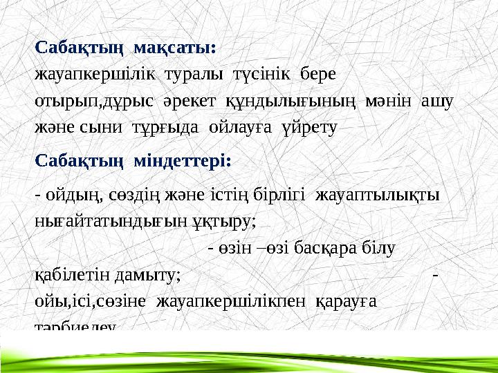 Сабақтың мақсаты: жауапкершілік туралы түсінік бере отырып,дұрыс әрекет құндылығының мәнін ашу және сыни тұрғыда