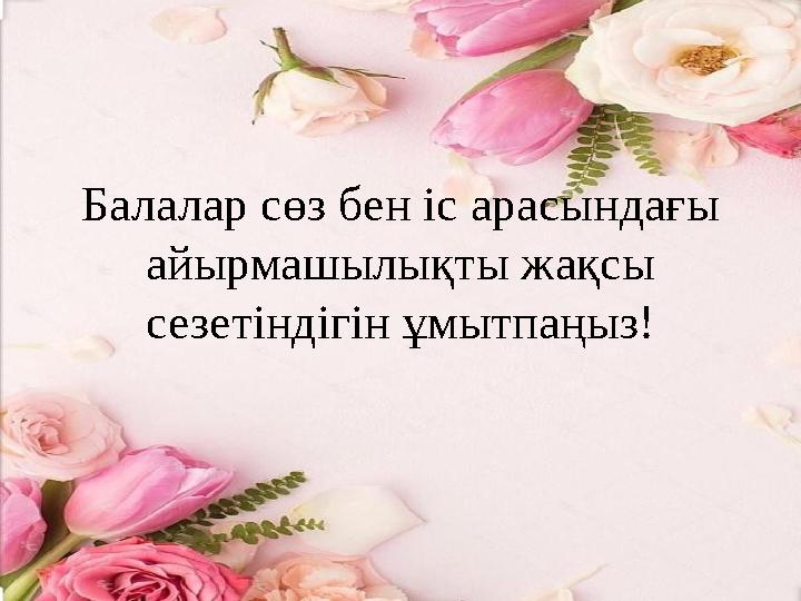 Балалар сөз бен іс арасындағы айырмашылықты жақсы сезетіндігін ұмытпаңыз!