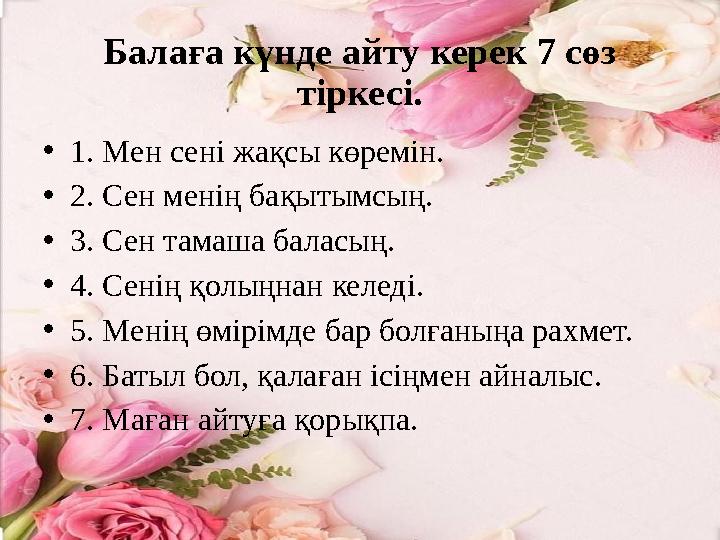 Балаға күнде айту керек 7 сөз тіркесі. • 1. Мен сені жақсы көремін. • 2. Сен менің бақытымсың. • 3. Сен тамаша баласың. • 4. Се