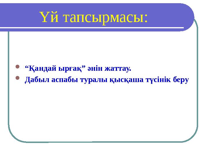 Үй тапсырмасы:  “ Қандай ырғақ” әнін жаттау.  Дабыл аспабы туралы қысқаша түсінік беру