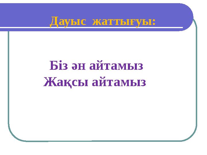 Біз ән айтамыз Жақсы айтамыз Дауыс жаттығуы: