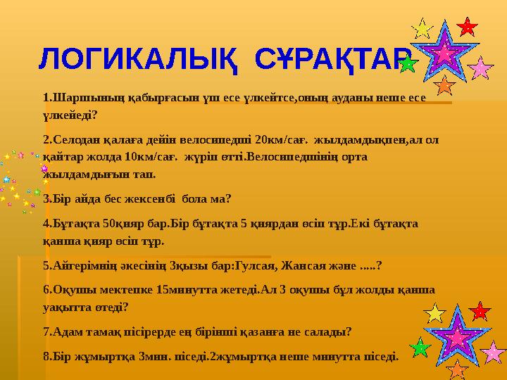 ЛОГИКАЛЫҚ СҰРАҚТАР 1.Шаршының қабырғасын үш есе үлкейтсе,оның ауданы неше есе үлкейеді? 2.Селодан қалаға дейін велосипедші 20к
