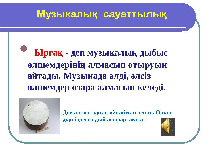 Музыкалық сауаттылық  Ырғақ - деп музыкалық дыбыс өлшемдерінің алмасып отыруын айтады. Музыкада әлді, әлсіз өлшемдер