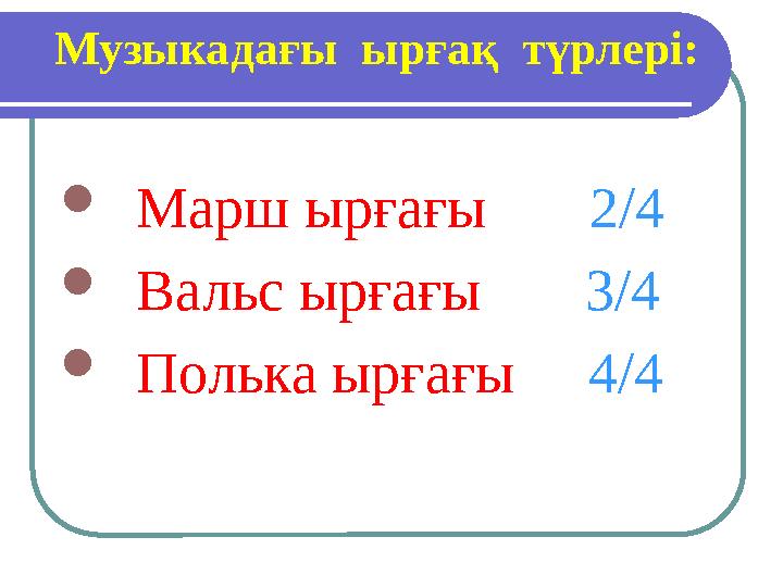  Марш ырғағы 2/4  Вальс ырғағы 3/4  Полька ырғағы 4/4Музыкадағы ырғақ түрлері: