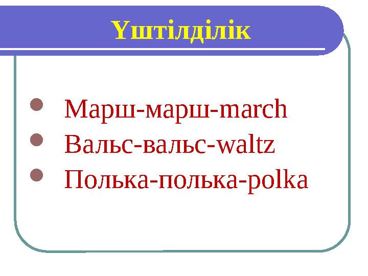Үштілділік  Марш-марш- march  Вальс-вальс- waltz  Полька-полька- polka