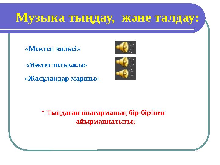 Музыка тыңдау, және талдау: «Мектеп п олькасы» «Мектеп вальсі» «Жасұландар маршы» - Тыңдаған шығарманың бір-біріне