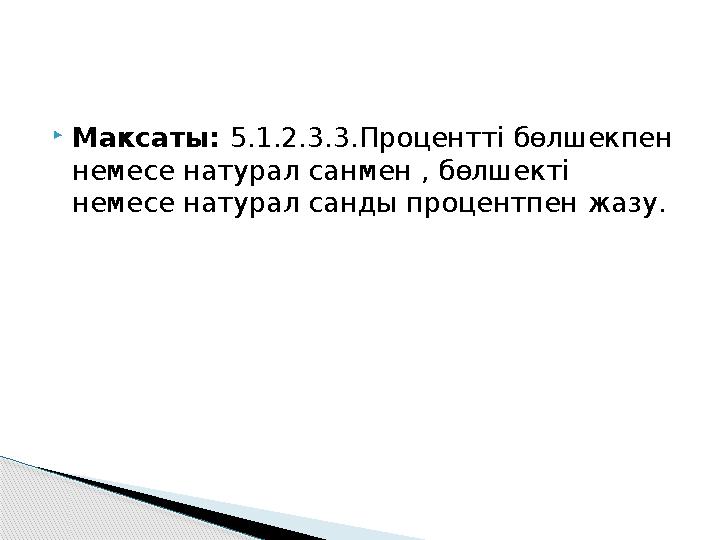  Максаты: 5.1.2.3.3.Процентті бөлшекпен немесе натурал санмен , бөлшекті немесе натурал санды процентпен жазу.