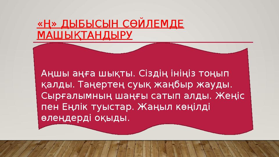 «Ң» ДЫБЫСЫН СӨЙЛЕМДЕ МАШЫҚТАНДЫРУ Аңшы аңға шықты. Сіздің ініңіз тоңып қалды. Таңертең суық жаңбыр жауды. Сырғалымның шаңғы с