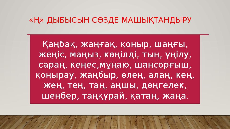 «Ң» ДЫБЫСЫН СӨЗДЕ МАШЫҚТАНДЫРУ Қаңбақ, жаңғақ, қоңыр, шаңғы, жеңіс, маңыз, көңілді, тың, үңілу, сараң, кеңес,мұңаю, шаңсорғыш,