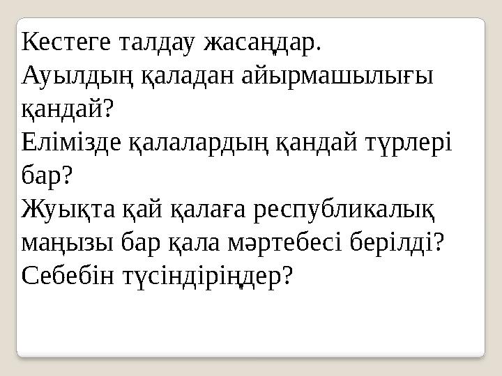 Кестеге талдау жасаңдар. Ауылдың қаладан айырмашылығы қандай? Елімізде қалалардың қандай түрлері бар? Жуықта қай қалаға респуб