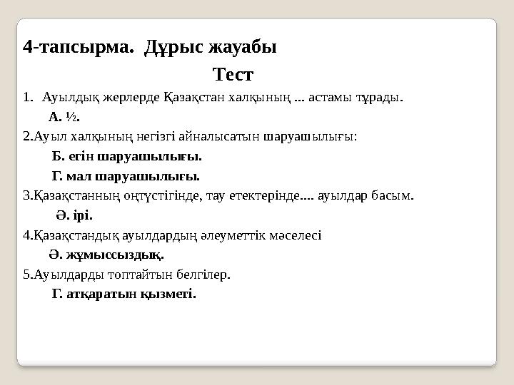 4-тапсырма. Дұрыс жауабы Тест 1. Ауылдық жерлерде Қазақстан халқының ... астамы тұрады. А. ½. 2.Ауыл халқының негізгі айна