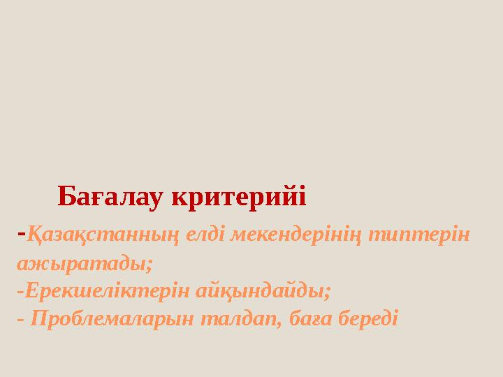 Бағалау критерийі - Қазақстанның елді мекендерінің типтерін ажыратады; - Ерекшеліктерін айқындайды; - Проблемаларын талд