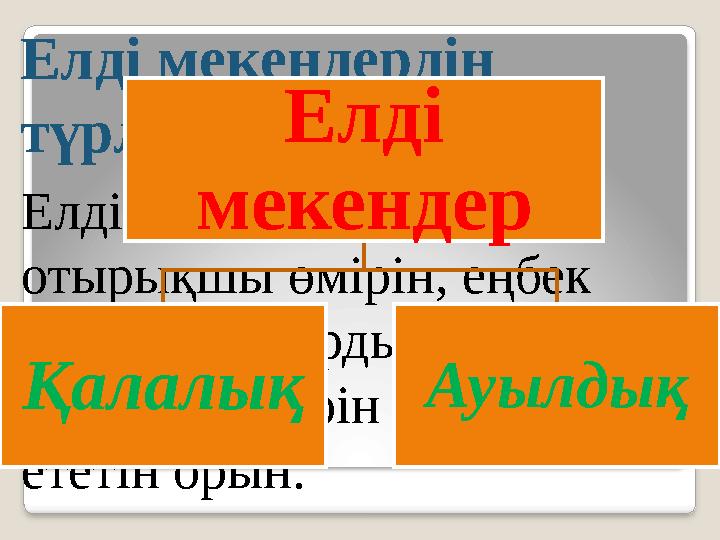 Елді мекендердің түрлері Елді мекен – адамдардың отырықшы өмірін, еңбек әрекетін, олардың әлеуметтік қажеттіліктерін қамтама