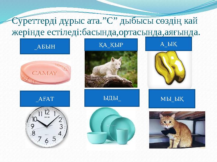 Суреттерді дұрыс ата. ” С ” дыбысы сөздің кай жерінде естіледі : басында,ортасында,аяғында. _ АБЫН ҚА _ ҚЫР А _ ЫҚ _ АҒАТ ЫДЫ