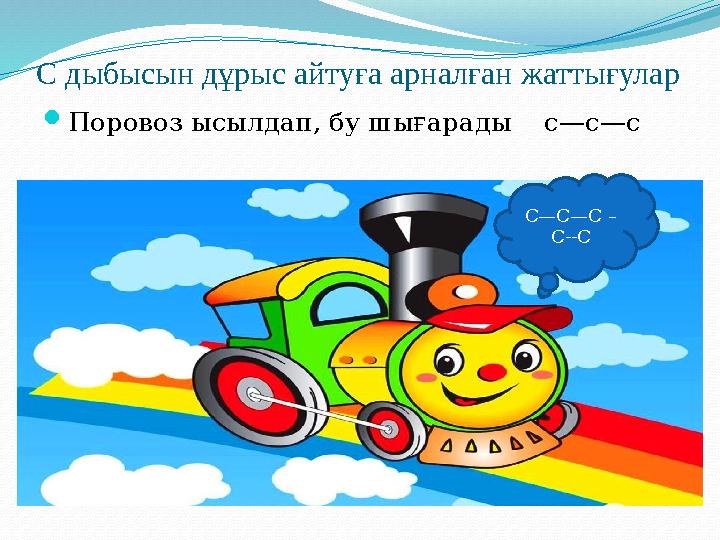 С дыбысын дұрыс айтуға арналған жаттығулар  Поровоз ысылдап, бу шығарады с—с—с С—С—С – С--С