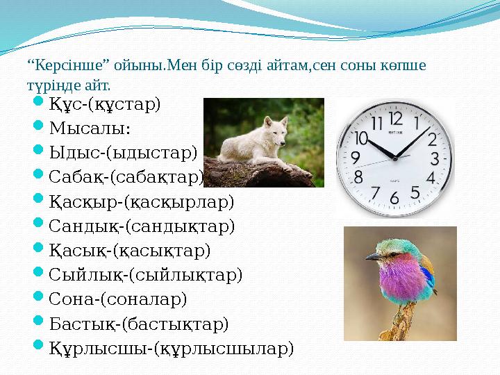 “ Керсінше ” ойыны.Мен бір сөзді айтам,сен соны көпше түрінде айт.  Құс-(құстар)  Мысалы :  Ыдыс-(ыдыстар)  Сабақ-(сабақта