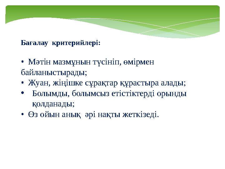 Бағалау критерийлері: • Мәтін мазмұнын түсініп, өмірмен байланыстырады; • Жуан, жіңішке сұрақтар құрастыра алады; • Болымд