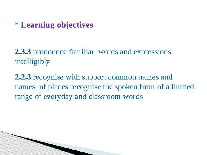  Learning objectives 2.3.3 pronounce familiar words and expressions intelligibly 2.2.3 recognise with support common names
