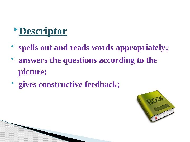  Descriptor  spells out and reads words appropriately;  answers the questions according to the picture;  gives constructive