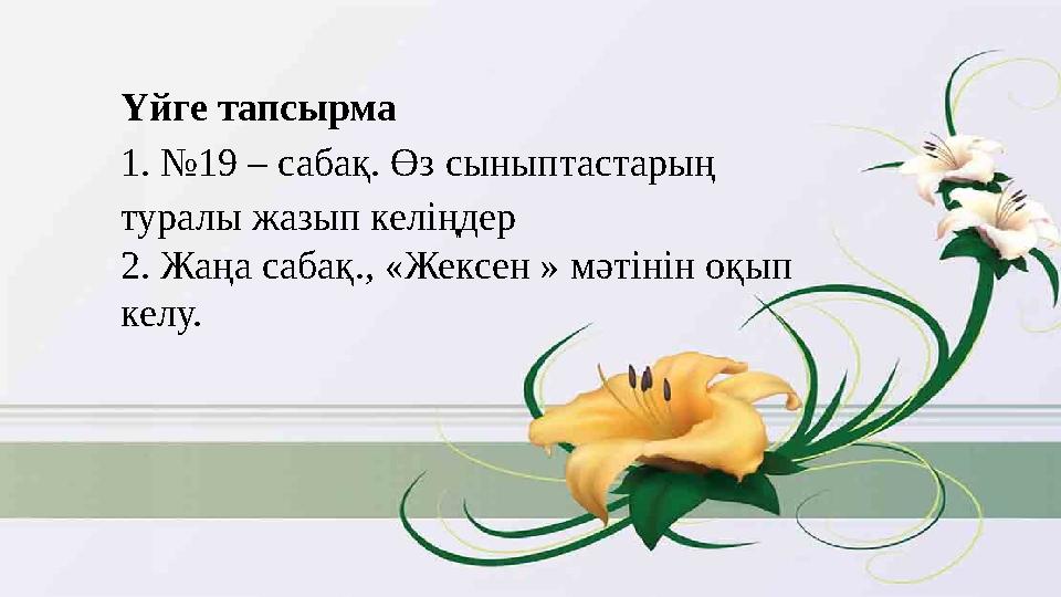 Үйге тапсырма 1. №19 – сабақ. Өз сыныптастарың туралы жазып келіңдер 2. Жаңа сабақ., «Жексен » мәтінін оқып келу.