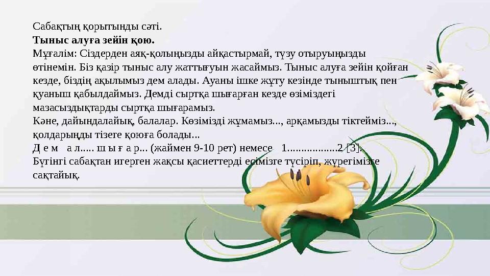 Сабақтың қорытынды сәті. Тыныс алуға зейін қою. Мұғалім: Сіздерден аяқ-қолыңызды айқастырмай, түзу отыруыңызды өтінемін. Біз қ