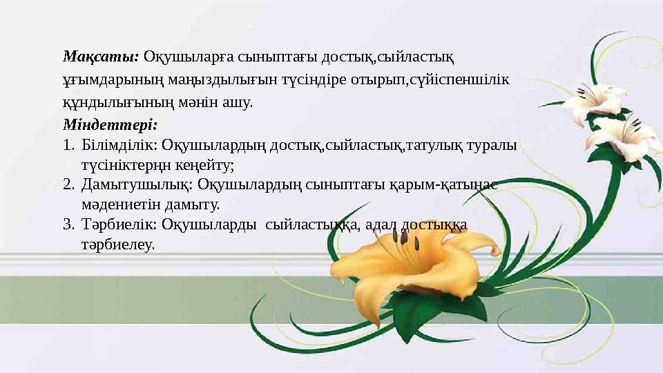 Мақсаты: Оқушыларға сыныптағы достық,сыйластық ұғымдарының маңыздылығын түсіндіре отырып,сүйіспеншілік құндылығының мәнін ашу