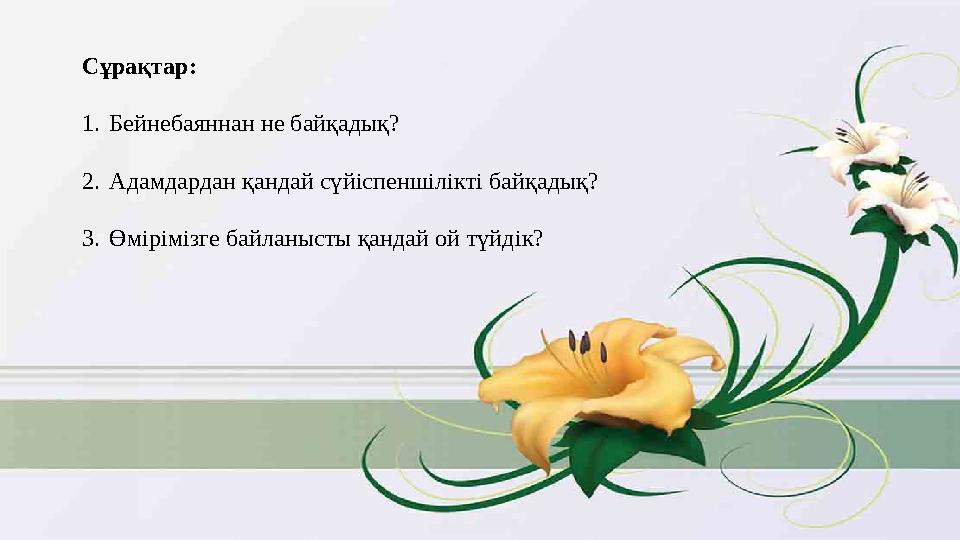 Сұрақтар: 1. Бейнебаяннан не байқадық? 2. Адамдардан қандай сүйіспеншілікті байқадық? 3. Өмірімізге байланысты қандай ой түйді