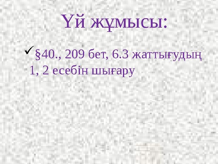  §40., 209 бет, 6.3 жаттығудың 1, 2 есебін шығару Үй жұмысы: