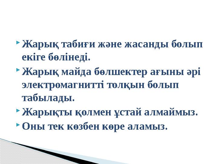  Жарық табиғи және жасанды болып екіге бөлінеді.  Жарық майда бөлшектер ағыны әрі электромагнитті толқын болып табылады. 