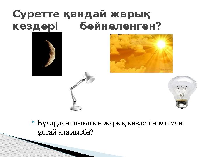  Бұлардан шығатын жарық көздерін қолмен ұстай аламызба?Суретте қандай жарық көздері бейнеленген?
